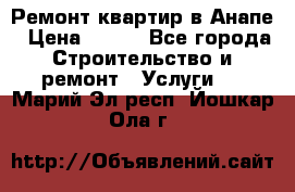 Ремонт квартир в Анапе › Цена ­ 550 - Все города Строительство и ремонт » Услуги   . Марий Эл респ.,Йошкар-Ола г.